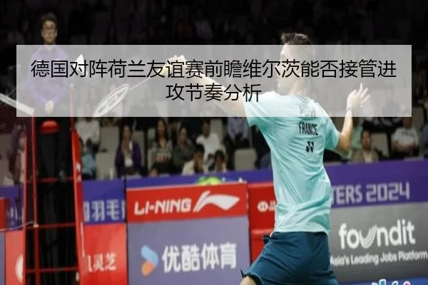 德国对阵荷兰友谊赛前瞻维尔茨能否接管进攻节奏分析